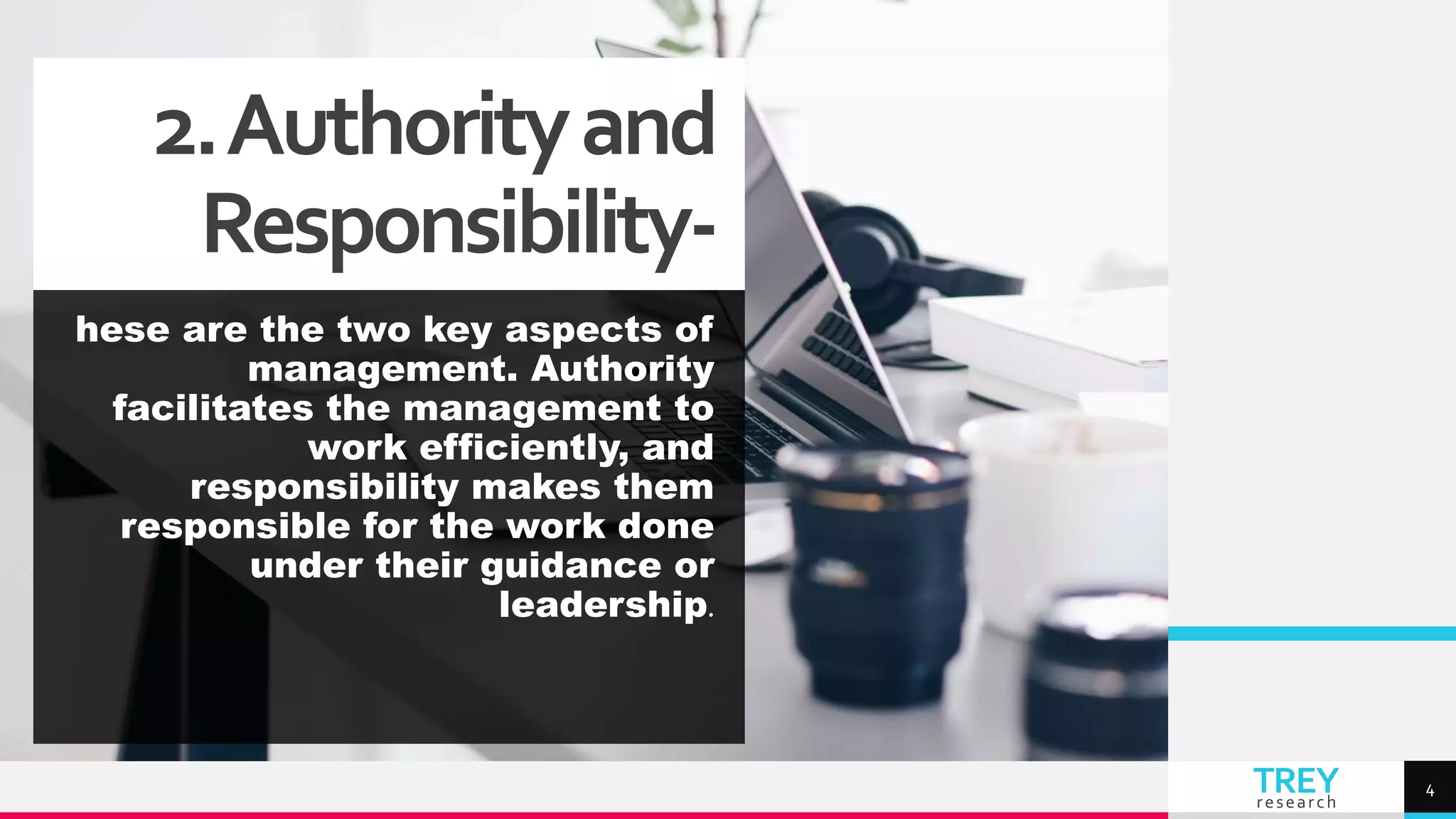 TREY
research
2.Authorityand
Responsibility-
hese are the two key aspects of
management. Authority
facilitates the management to
work efficiently, and
responsibility makes them
responsible for the work done
under their guidance or
leadership.
4
 