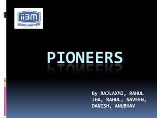 PIONEERS
    By RAJLAXMI, RAHUL
    JHA, RAHUL, NAVEEN,
    DANISH, ANUBHAV
 