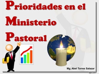 Prioridades en el
Ministerio
Pastoral
Mg. Abel Torres Salazar
 