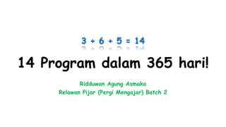 14 Program dalam 365 hari!
3 + 6 + 5 = 14
Ridduwan Agung Asmaka
Relawan Pijar (Pergi Mengajar) Batch 2
 