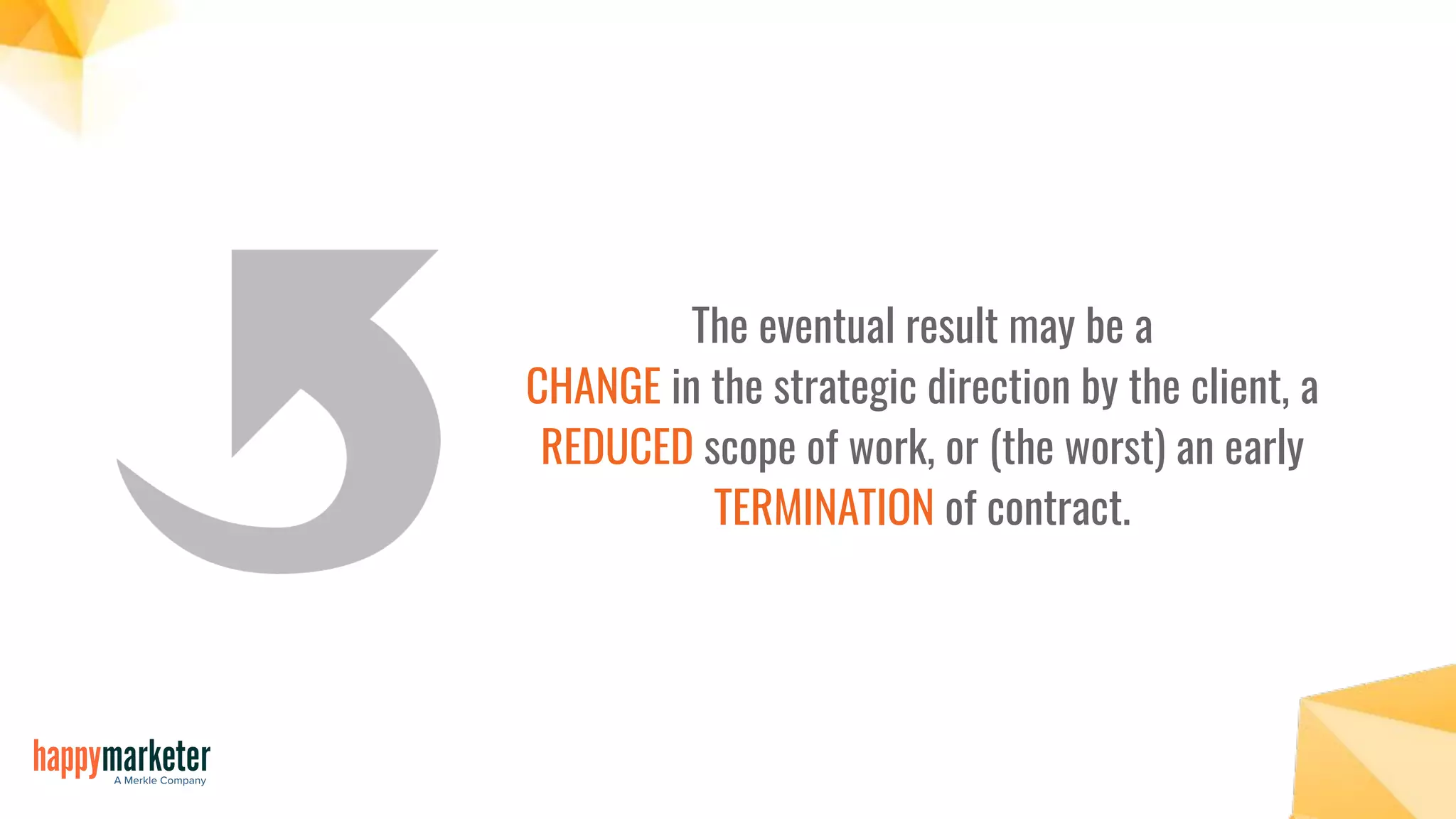 The eventual result may be a
CHANGE in the strategic direction by the client, a
REDUCED scope of work, or (the worst) an early
TERMINATION of contract.
 