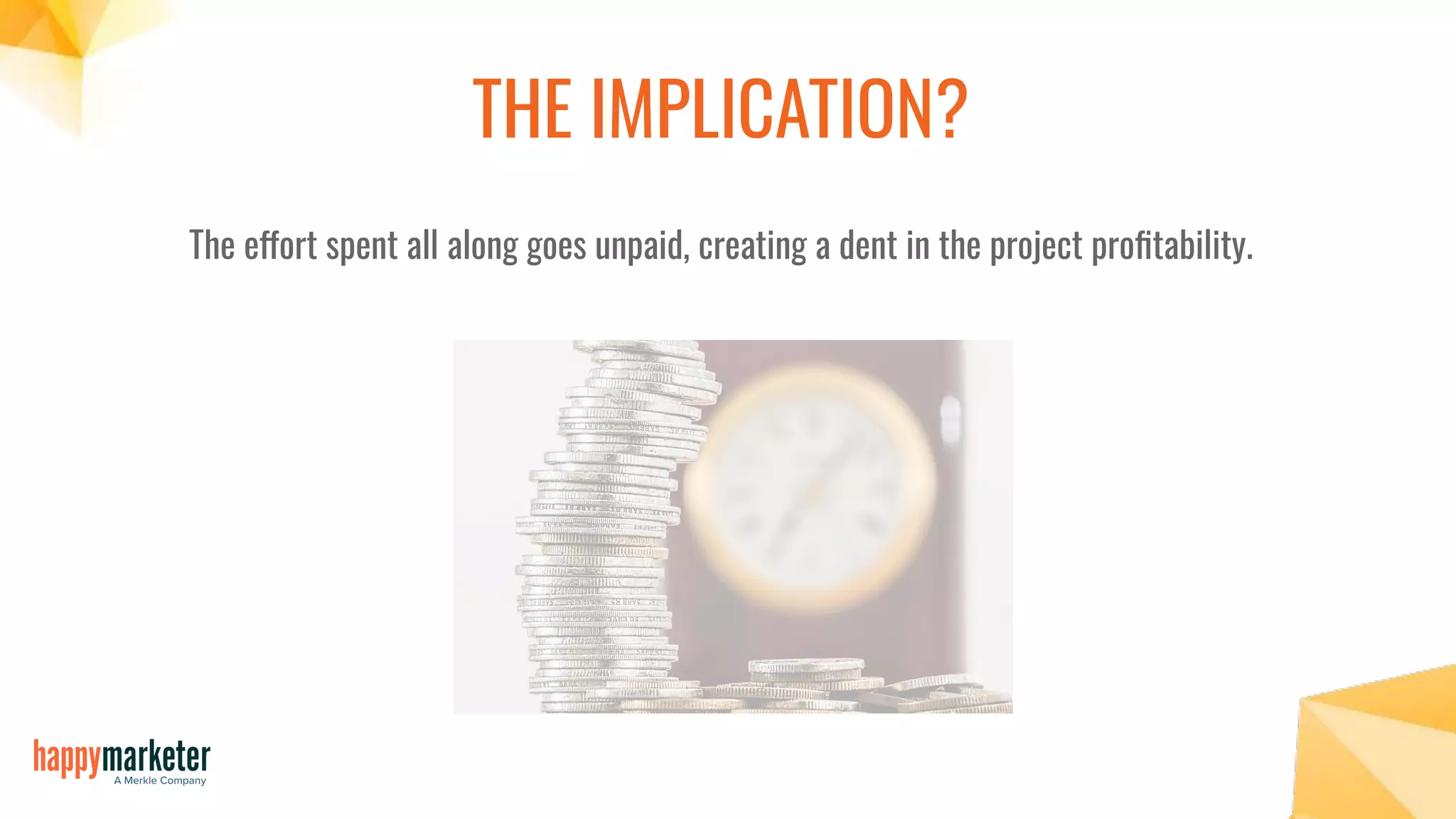 THE IMPLICATION?
The effort spent all along goes unpaid, creating a dent in the project proﬁtability.
 