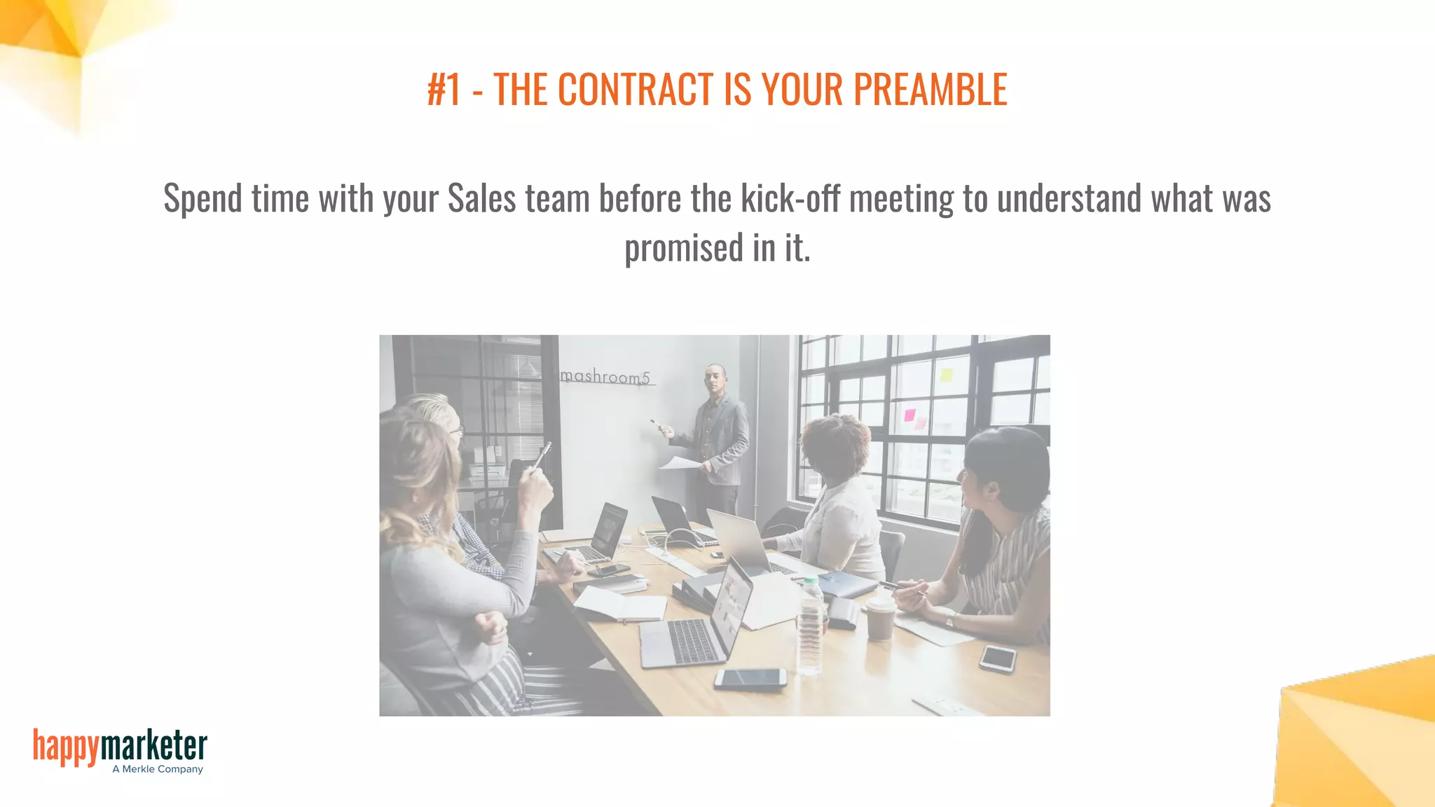 #1 - THE CONTRACT IS YOUR PREAMBLE
Spend time with your Sales team before the kick-off meeting to understand what was
promised in it.
 