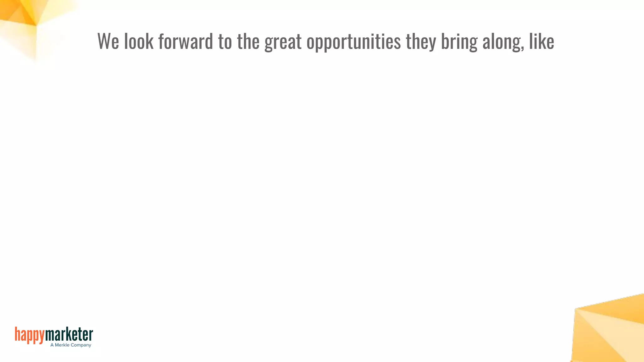 We look forward to the great opportunities they bring along, like
 