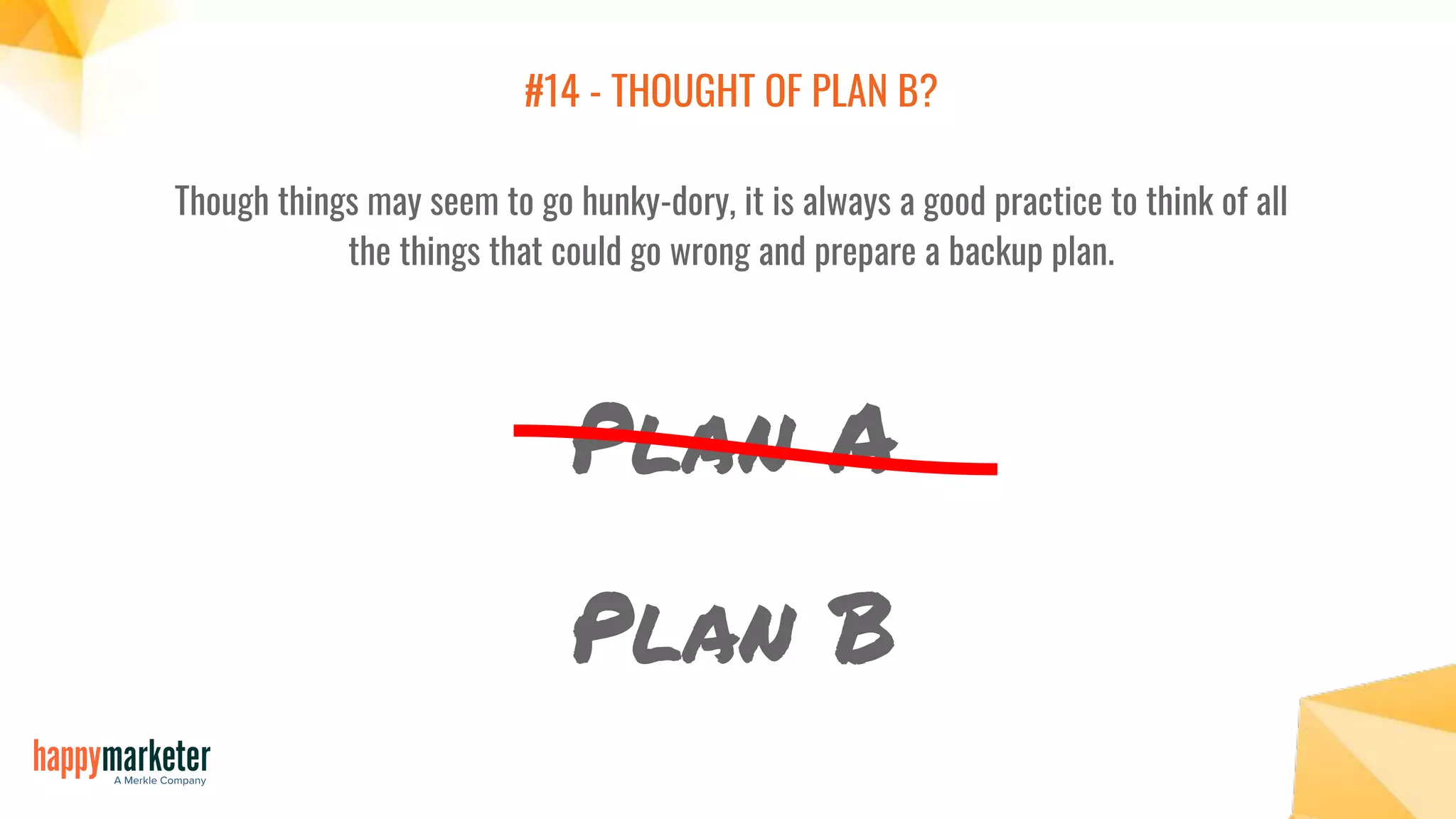 #14 - THOUGHT OF PLAN B?
Though things may seem to go hunky-dory, it is always a good practice to think of all
the things that could go wrong and prepare a backup plan.
Plan A
Plan B
 