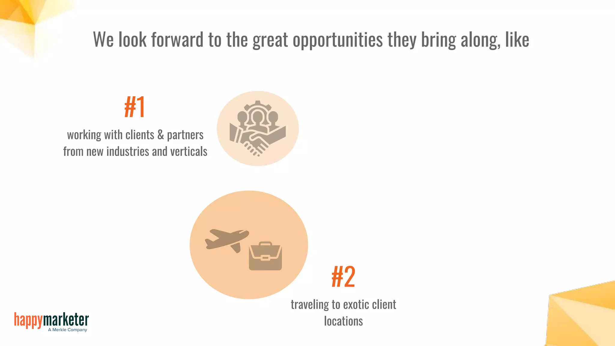 We look forward to the great opportunities they bring along, like
#1
working with clients & partners
from new industries and verticals
#2
traveling to exotic client
locations
 