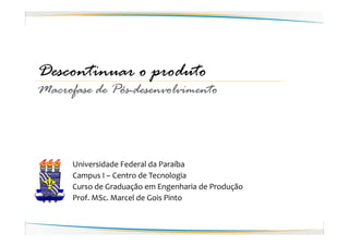 Descontinuar o produto
Macrofase de Pós-desenvolvimento



      Universidade Federal da Paraíba
      Campus I – Centro de Tecnologia
      Curso de Graduação em Engenharia de Produção
      Prof. MSc. Marcel de Gois Pinto
 
