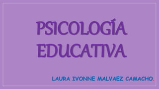 PSICOLOGÍA
EDUCATIVA
LAURA IVONNE MALVAEZ CAMACHO.
 