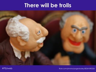 There will be trolls
flickr.com/photos/pagedooley/8234189233/#PSUweb
 
