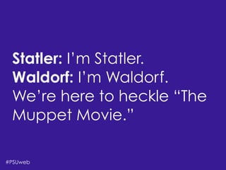 There’s Life Beyond
the Four-Year University
Shari Erwin,Aaron Rester, and Tonya Oaks Smith
Statler: I’m Statler.
Waldorf: I’m Waldorf.
We’re here to heckle “The
Muppet Movie.”
#PSUweb
 