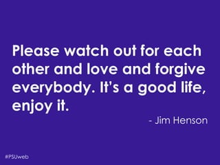 There’s Life Beyond
the Four-Year University
Shari Erwin,Aaron Rester, and Tonya Oaks Smith
Please watch out for each
other and love and forgive
everybody. It’s a good life,
enjoy it.
- Jim Henson
#PSUweb
 