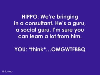 HIPPO: We’re bringing
in a consultant. He’s a guru,
a social guru. I’m sure you
can learn a lot from him.
!
YOU: *think*…OMGWTFBBQ
#PSUweb
 