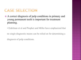  A correct diagnosis of pulp conditions in primary and
young permanent teeth is important for treatment
planning.
• Eidelman et al and Prophet and Miller have emphasized that
no single diagnostic means can be relied on for determining a
diagnosis of pulp conditions.
 