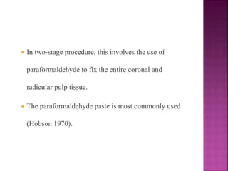  In two-stage procedure, this involves the use of
paraformaldehyde to fix the entire coronal and
radicular pulp tissue.
 The paraformaldehyde paste is most commonly used
(Hobson 1970).
 