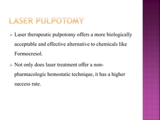  Laser therapeutic pulpotomy offers a more biologically
acceptable and effective alternative to chemicals like
Formocresol.
 Not only does laser treatment offer a non-
pharmacologic hemostatic technique, it has a higher
success rate.
 