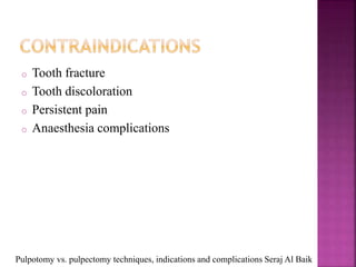 o Tooth fracture
o Tooth discoloration
o Persistent pain
o Anaesthesia complications
Pulpotomy vs. pulpectomy techniques, indications and complications Seraj Al Baik
 
