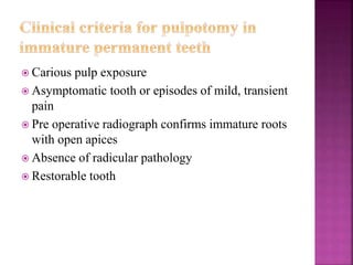  Carious pulp exposure
 Asymptomatic tooth or episodes of mild, transient
pain
 Pre operative radiograph confirms immature roots
with open apices
 Absence of radicular pathology
 Restorable tooth
 