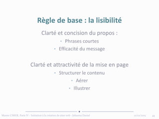 12/02/2015Master CIMER, Paris IV - Initiation à la création de sites web - Johanna Daniel 21
Règle de base : la lisibilité
Clarté et concision du propos :
• Phrases courtes
• Efficacité du message
Clarté et attractivité de la mise en page
• Structurer le contenu
• Aérer
• Illustrer
 