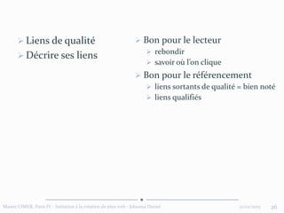 12/02/2015Master CIMER, Paris IV - Initiation à la création de sites web - Johanna Daniel 26
 Liens de qualité
 Décrire ses liens
 Bon pour le lecteur
 rebondir
 savoir où l’on clique
 Bon pour le référencement
 liens sortants de qualité = bien noté
 liens qualifiés
 