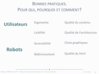 12/02/2015Master CIMER, Paris IV - Initiation à la création de sites web - Johanna Daniel 5
BONNES PRATIQUES.
POUR QUI, POURQUOI ET COMMENT?
Utilisateurs Ergonomie
Robots
Lisibilité
Accessibilité
Référencement
Qualité du contenu
Qualité de l’architecture
Qualité du html
Choix graphiques
 
