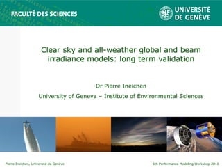 6th Performance Modeling Workshop 2016Pierre Ineichen, Université de Genève
Clear sky and all-weather global and beam
irradiance models: long term validation
Dr Pierre Ineichen
University of Geneva – Institute of Environmental Sciences