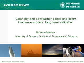 6th Performance Modeling Workshop 2016Pierre Ineichen, Université de Genève
Clear sky and all-weather global and beam
irradiance models: long term validation
Dr Pierre Ineichen
University of Geneva – Institute of Environmental Sciences
 