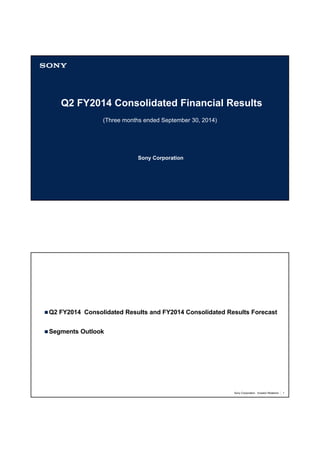 Q2 FY2014 Consolidated Financial Results 
(Three months ended September 30, 2014) 
Sony Corporation 
Q2 FY2014 Consolidated Results and FY2014 Consolidated Results Forecast 
Sony Corporation Investor Relations 1 
Segments Outlook 
 