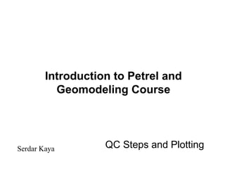Introduction to Petrel and
Geomodeling Course
Serdar Kaya QC Steps and Plotting
 