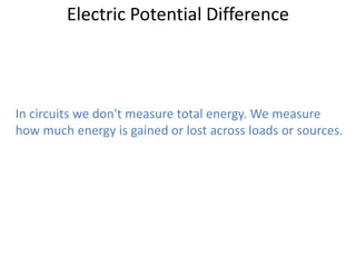 Electric Potential Difference



In circuits we don't measure total energy. We measure
how much energy is gained or lost across loads or sources.
 