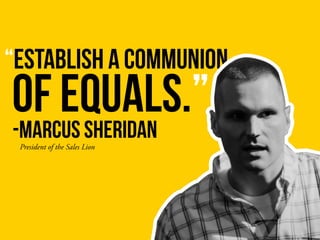 “establish a communion
of equals.”
President of the Sales Lion
-Marcus sheridan
 