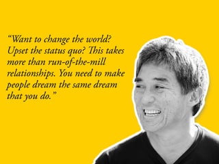 “Want to change the world?
Upset the status quo? This takes
more than run-of-the-mill
relationships. You need to make
people dream the same dream
that you do.”
 