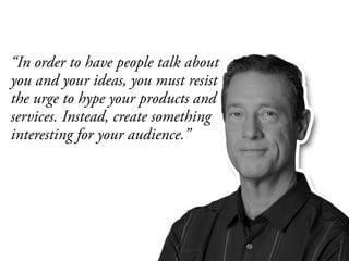“In order to have people talk about
you and your ideas, you must resist
the urge to hype your products and
services. Instead, create something
interesting for your audience.”
 