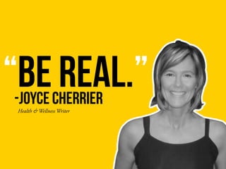 “BE REAL.”
Health & Wellness Writer
-JOYCE CHERRIER
 