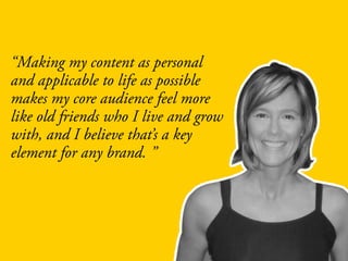 “Making my content as personal
and applicable to life as possible
makes my core audience feel more
like old friends who I live and grow
with, and I believe that’s a key
element for any brand. ”
 