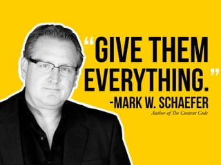 “Give them
Author of The Content Code
-Mark W. Schaefer
Everything.”
 