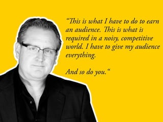 “This is what I have to do to earn
an audience. This is what is
required in a noisy, competitive
world. I have to give my audience
everything.
And so do you.“
 