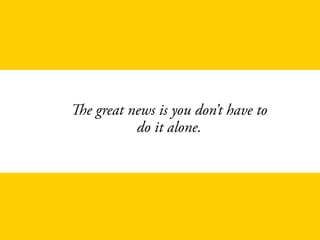 The great news is you don’t have to  
do it alone.
 