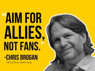 “AIM FOR
ALLIES,
CEO of Owner Media Group
-CHRIS BROGAN
NOT FANS.”
 