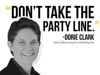 “Don’t take the
Author of Reinventing You and Standing Out
party line.”
-Dorie Clark
 