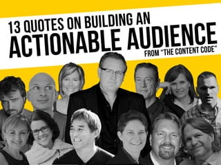 ACTIONABLE AUDIENCE13 QUOTES ON BUILDING AN
FROM “THE CONTENT CODE”
 