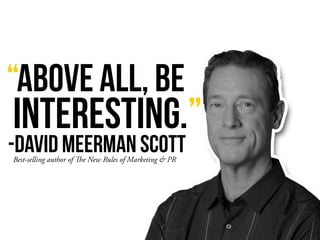 “ABOVE ALL, BE
INTERESTING.”
Best-selling author of The New Rules of Marketing & PR
-David Meerman Scott
 