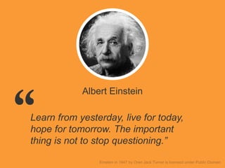 Albert Einstein
Learn from yesterday, live for today,
hope for tomorrow. The important
thing is not to stop questioning.”
 