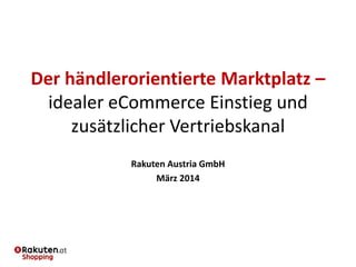 Der händlerorientierte Marktplatz –
idealer eCommerce Einstieg und
zusätzlicher Vertriebskanal
Rakuten Austria GmbH
März 2014
 