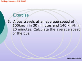 Friday, January 25, 2013




           Exercise
      3. A bus travels at an average speed of
         100km/h in 30 minutes and 140 km/h in
         20 minutes. Calculate the average speed
         of the bus.




                                        AIRIL BIN AHMAD
 