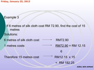 Friday, January 25, 2013




  Example 3

    If 6 metres of silk cloth cost RM 72.90, find the cost of 15
        metres
  Solutions:
  6 metres of silk cloth cost            RM72.90
  1 metres costs                         RM72.90 = RM 12.15
                                             6
  Therefore 15 metres cost              RM12.15 x 15
                                         = RM 182.25
                                                         AIRIL BIN AHMAD
 