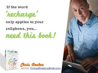 If the word 
Chris Ducker
Author, VirtualFreedomBook.com
need this book!
‘recharge’
only applies to your
cellphone, you…
 