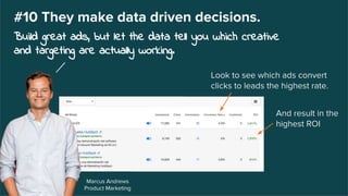 Marcus Andrews
Product Marketing
#10 They make data driven decisions.
Build great ads, but let the data tell you which creative
and targeting are actually working.
Look to see which ads convert
clicks to leads the highest rate.
And result in the
highest ROI
 