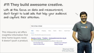 #11 They build awesome creative.
With all this focus on data and measurement,
don’t forget to build ads that help your audience
and capture their attention.
Dharmesh Shah
CTO and Founder
This inbound-y ad offers
insightful information first
time home buyers need.
It doesn’t push a product.
 
