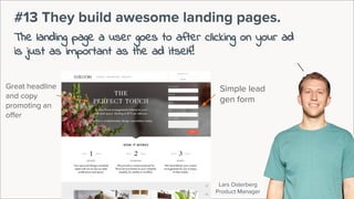 Lars Osterberg
Product Manager
#13 They build awesome landing pages.
The landing page a user goes to after clicking on your ad
is just as important as the ad itself!
Simple lead
gen form
Great headline
and copy
promoting an
offer
 
