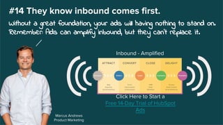 Marcus Andrews
Product Marketing
#14 They know inbound comes first.
Without a great foundation, your ads will having nothing to stand on.
Remember: Ads can amplify inbound, but they can't replace it.
Click Here to Start a
Free 14-Day Trial of HubSpot
Ads
Inbound - Amplified
 